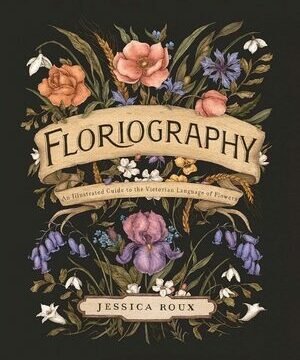 Floriography: An Illustrated Guide to the Victorian Language of Flowers Volume 1