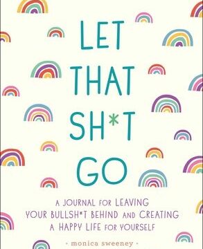 Let That Sh*t Go: A Journal for Leaving Your Bullsh*t Behind and Creating a Happy Life
