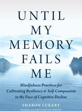 Until My Memory Fails Me: Mindfulness Practices for Cultivating Resilience and Self-Compassion in the Face of Cognitive Decline