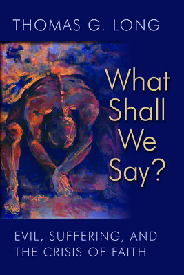 What Shall We Say?: Evil, Suffering, and the Crisis of Faith