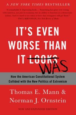 It's Even Worse Than It Looks: How the American Constitutional System Collided with the New Politics of Extremism (Revised, Expanded)