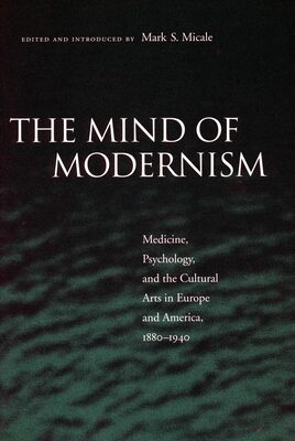Mind of Modernism: Medicine, Psychology, and the Cultural Arts in Europe and America, 1880-1940