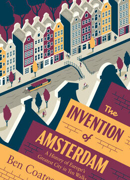 Invention of Amsterdam: A History of Europe's Greatest City in Ten Walks
