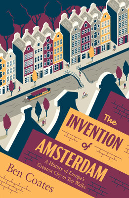 Invention of Amsterdam: A History of Europe's Greatest City in Ten Walks