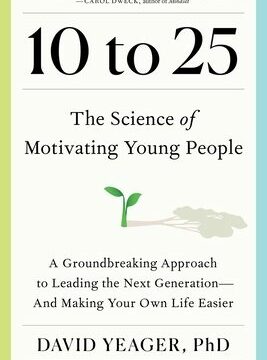10 to 25: The Science of Motivating Young People: A Groundbreaking Approach to Leading the Next Generation--And Making Your Own Life Easier