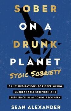 Sober On A Drunk Planet: Stoic Sobriety. Daily Meditations For Developing Unbreakable Strength And Resilience In Alcohol Recovery