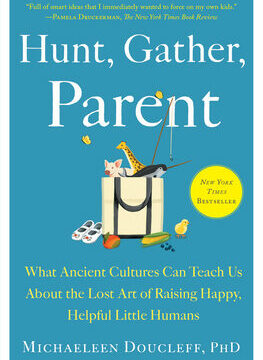 Hunt, Gather, Parent: What Ancient Cultures Can Teach Us about the Lost Art of Raising Happy, Helpful Little Humans