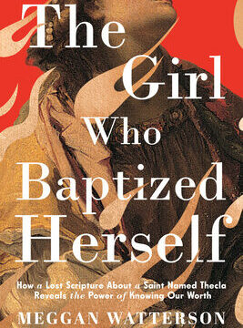Girl Who Baptized Herself: How a Lost Scripture about a Saint Named Thecla Reveals the Power of Knowing Our Worth