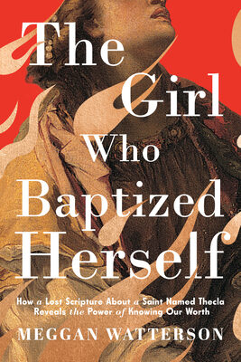 Girl Who Baptized Herself: How a Lost Scripture about a Saint Named Thecla Reveals the Power of Knowing Our Worth