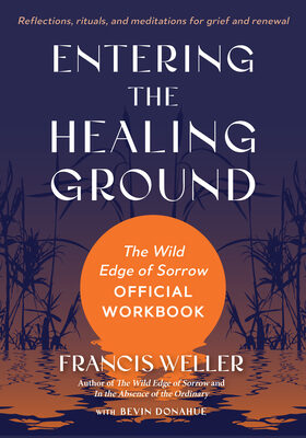 Entering the Healing Ground: The Wild Edge of Sorrow Official Workbook--Reflections, Rituals, and Meditations for Grief and Renewal