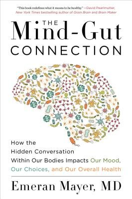 Mind-Gut Connection: How the Hidden Conversation Within Our Bodies Impacts Our Mood, Our Choices, and Our Overall Health
