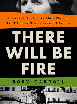 There Will Be Fire: Margaret Thatcher, the Ira, and Two Minutes That Changed History