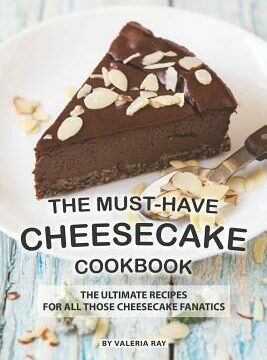 Must-Have Cheesecake Cookbook: The Ultimate Recipes for All Those Cheesecake Fanatics