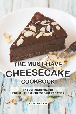 Must-Have Cheesecake Cookbook: The Ultimate Recipes for All Those Cheesecake Fanatics