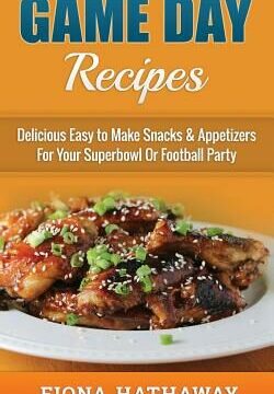 Game Day Recipes: Delicious Easy to Make Snacks & Appetizers For Your Superbowl Or Football Party