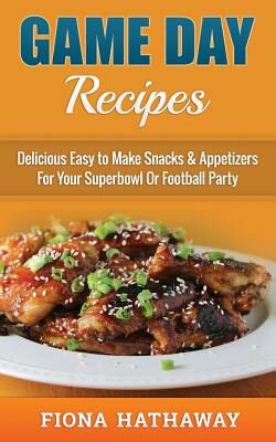 Game Day Recipes: Delicious Easy to Make Snacks & Appetizers For Your Superbowl Or Football Party